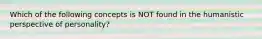 Which of the following concepts is NOT found in the humanistic perspective of personality?