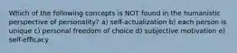 Which of the following concepts is NOT found in the humanistic perspective of personality? a) self-actualization b) each person is unique c) personal freedom of choice d) subjective motivation e) self-efficacy