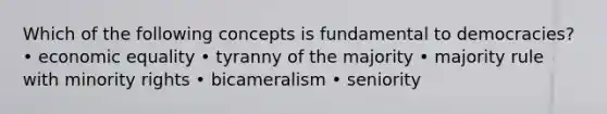 Which of the following concepts is fundamental to democracies? • economic equality • tyranny of the majority • majority rule with minority rights • bicameralism • seniority