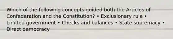 Which of the following concepts guided both the Articles of Confederation and the Constitution? • Exclusionary rule • Limited government • Checks and balances • State supremacy • Direct democracy