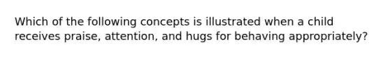 Which of the following concepts is illustrated when a child receives praise, attention, and hugs for behaving appropriately?