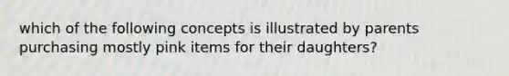 which of the following concepts is illustrated by parents purchasing mostly pink items for their daughters?