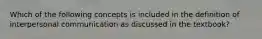 Which of the following concepts is included in the definition of interpersonal communication as discussed in the textbook?