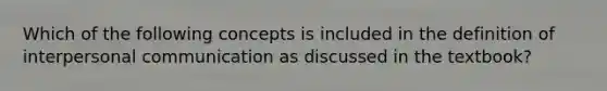 Which of the following concepts is included in the definition of interpersonal communication as discussed in the textbook?