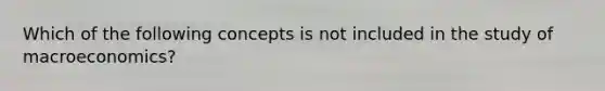 Which of the following concepts is not included in the study of macroeconomics?