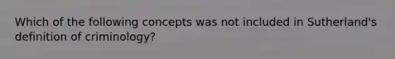 Which of the following concepts was not included in Sutherland's definition of criminology?