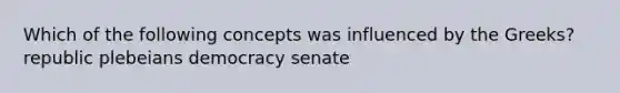 Which of the following concepts was influenced by the Greeks? republic plebeians democracy senate