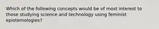 Which of the following concepts would be of most interest to those studying science and technology using feminist epistemologies?