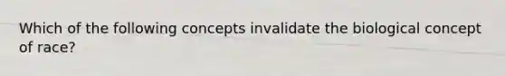 Which of the following concepts invalidate the biological concept of race?