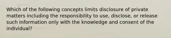 Which of the following concepts limits disclosure of private matters including the responsibility to use, disclose, or release such information only with the knowledge and consent of the individual?