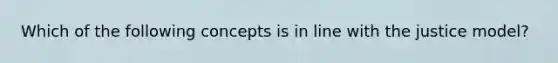 Which of the following concepts is in line with the justice model?