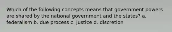 Which of the following concepts means that government powers are shared by the national government and the states? a. federalism b. due process c. justice d. discretion