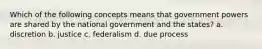 Which of the following concepts means that government powers are shared by the national government and the states? a. discretion b. justice c. federalism d. due process