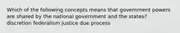 Which of the following concepts means that government powers are shared by the national government and the states? discretion federalism justice due process