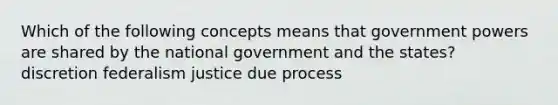 Which of the following concepts means that government powers are shared by the national government and the states? discretion federalism justice due process