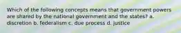 Which of the following concepts means that government powers are shared by the national government and the states? a. discretion b. federalism c. due process d. justice