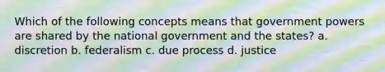 Which of the following concepts means that government powers are shared by the national government and the states? a. discretion b. federalism c. due process d. justice