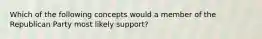 Which of the following concepts would a member of the Republican Party most likely support?