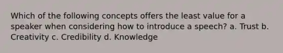 Which of the following concepts offers the least value for a speaker when considering how to introduce a speech? a. Trust b. Creativity c. Credibility d. Knowledge