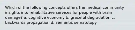 Which of the following concepts offers the medical community insights into rehabilitative services for people with brain damage? a. cognitive economy b. graceful degradation c. backwards propagation d. semantic sematotopy