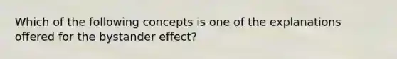 Which of the following concepts is one of the explanations offered for the bystander effect?