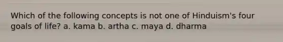 Which of the following concepts is not one of Hinduism's four goals of life? a. kama b. artha c. maya d. dharma