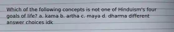 Which of the following concepts is not one of Hinduism's four goals of life? a. kama b. artha c. maya d. dharma different answer choices idk