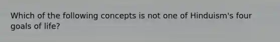Which of the following concepts is not one of Hinduism's four goals of life?