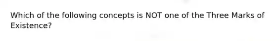 Which of the following concepts is NOT one of the Three Marks of Existence?