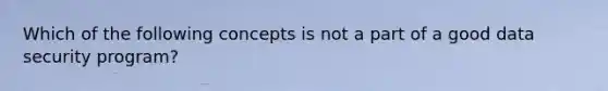 Which of the following concepts is not a part of a good data security program?