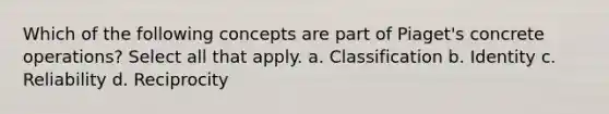 Which of the following concepts are part of Piaget's concrete operations? Select all that apply. a. Classification b. Identity c. Reliability d. Reciprocity