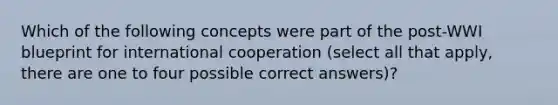 Which of the following concepts were part of the post-WWI blueprint for international cooperation (select all that apply, there are one to four possible correct answers)?