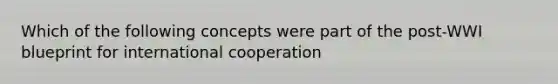 Which of the following concepts were part of the post-WWI blueprint for international cooperation