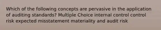 Which of the following concepts are pervasive in the application of auditing standards? Multiple Choice internal control control risk expected misstatement materiality and audit risk