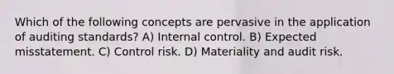 Which of the following concepts are pervasive in the application of auditing standards? A) Internal control. B) Expected misstatement. C) Control risk. D) Materiality and audit risk.