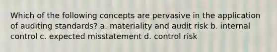 Which of the following concepts are pervasive in the application of auditing standards? a. materiality and audit risk b. internal control c. expected misstatement d. control risk