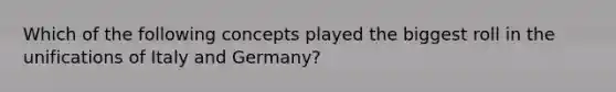 Which of the following concepts played the biggest roll in the unifications of Italy and Germany?