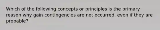 Which of the following concepts or principles is the primary reason why gain contingencies are not occurred, even if they are probable?