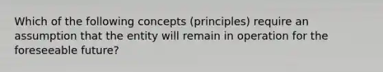 Which of the following concepts (principles) require an assumption that the entity will remain in operation for the foreseeable future?