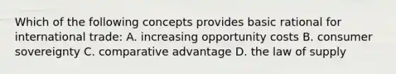 Which of the following concepts provides basic rational for international trade: A. increasing opportunity costs B. consumer sovereignty C. comparative advantage D. the law of supply