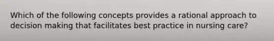 Which of the following concepts provides a rational approach to decision making that facilitates best practice in nursing care?