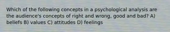 Which of the following concepts in a psychological analysis are the audience's concepts of right and wrong, good and bad? A) beliefs B) values C) attitudes D) feelings