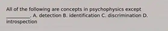 All of the following are concepts in psychophysics except __________. A. detection B. identification C. discrimination D. introspection