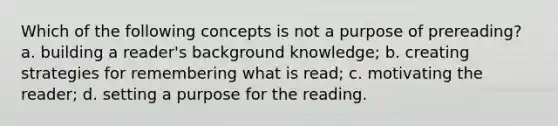 Which of the following concepts is not a purpose of prereading? a. building a reader's background knowledge; b. creating strategies for remembering what is read; c. motivating the reader; d. setting a purpose for the reading.