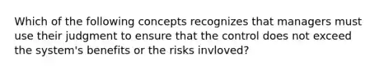 Which of the following concepts recognizes that managers must use their judgment to ensure that the control does not exceed the system's benefits or the risks invloved?