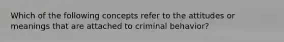 Which of the following concepts refer to the attitudes or meanings that are attached to criminal behavior?