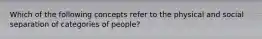 Which of the following concepts refer to the physical and social separation of categories of people?