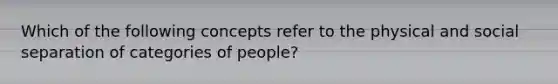 Which of the following concepts refer to the physical and social separation of categories of people?