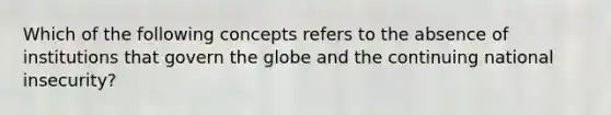 Which of the following concepts refers to the absence of institutions that govern the globe and the continuing national insecurity?