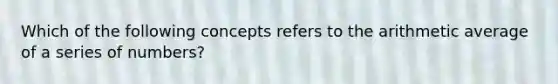 Which of the following concepts refers to the arithmetic average of a series of numbers?